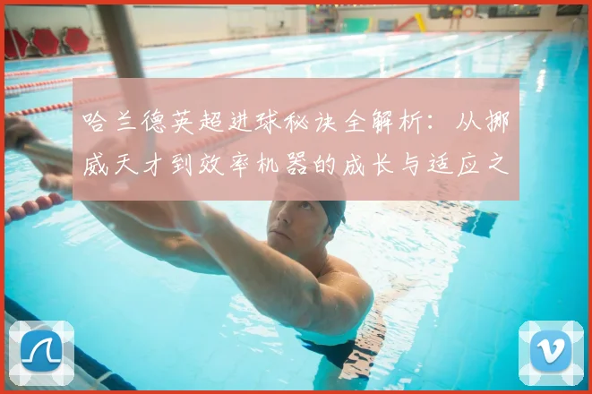 哈兰德英超进球秘诀全解析:从挪威天才到效率机器的成长与适应之道