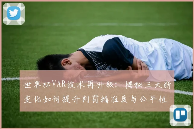 世界杯VAR技术再升级：揭秘三大新变化如何提升判罚精准度与公平性