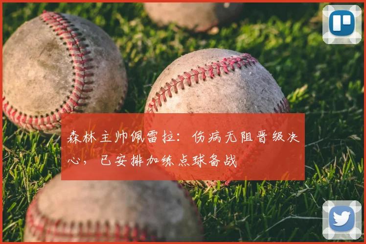 森林主帅佩雷拉:伤病无阻晋级决心,已安排加练点球备战