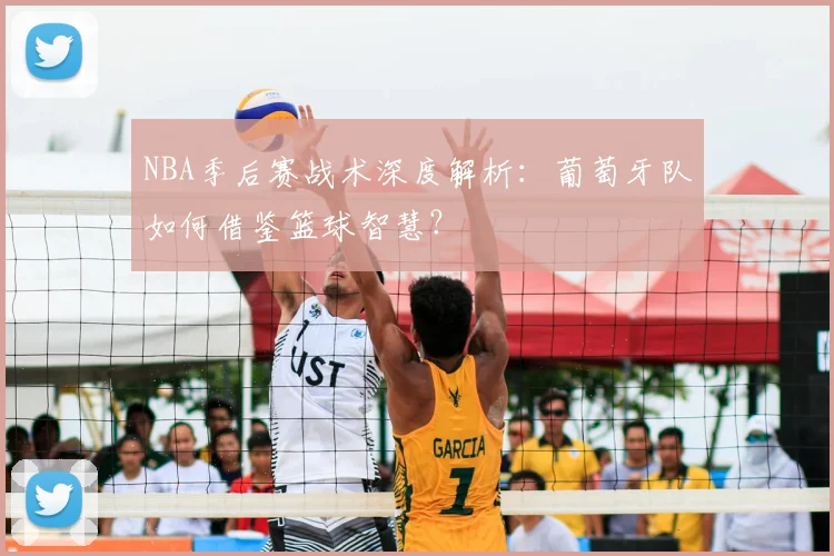 NBA季后赛战术深度解析：葡萄牙队如何借鉴篮球智慧？