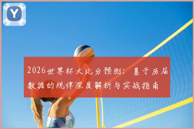 2026世界杯大比分预测：基于历届数据的规律深度解析与实战指南