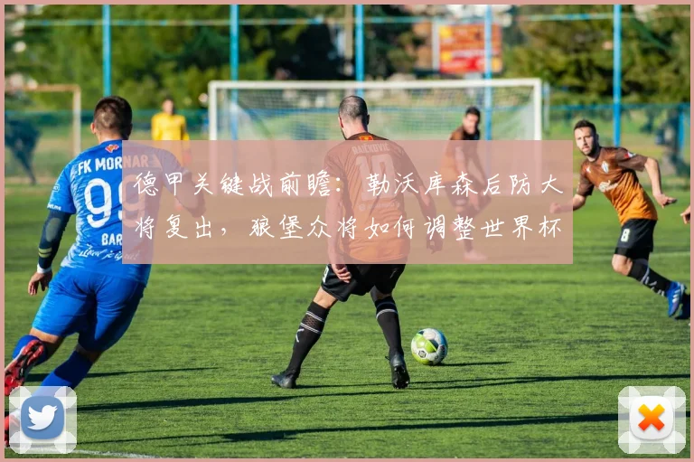 德甲关键战前瞻：勒沃库森后防大将复出，狼堡众将如何调整世界杯附加赛失利心态？