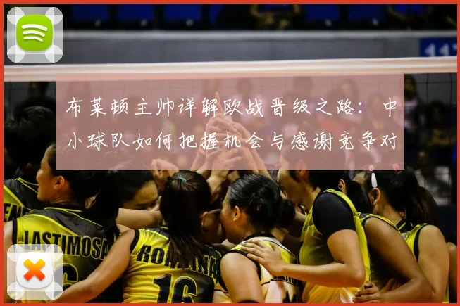布莱顿主帅详解欧战晋级之路:中小球队如何把握机会与感谢竞争对手的关键因素