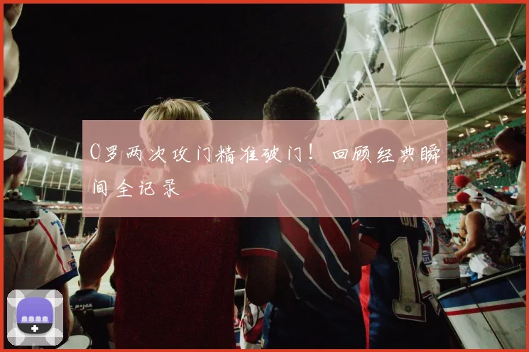 C罗两次攻门精准破门！回顾经典瞬间全记录