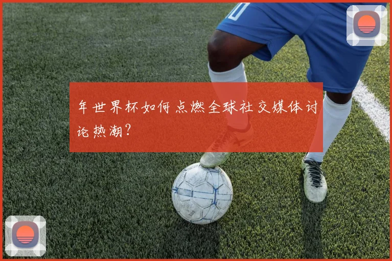 年世界杯如何点燃全球社交媒体讨论热潮？