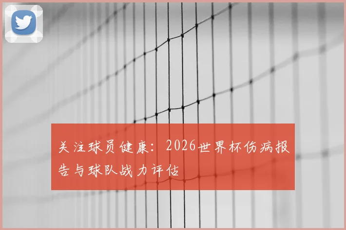 关注球员健康：2026世界杯伤病报告与球队战力评估
