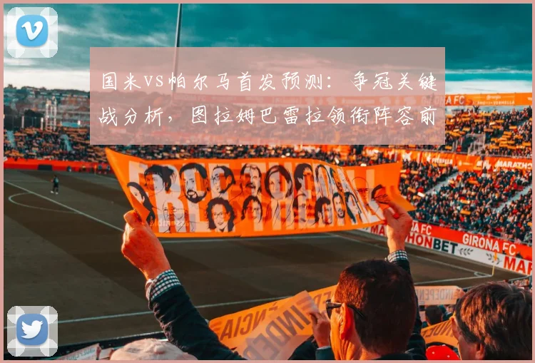 国米vs帕尔马首发预测：争冠关键战分析，图拉姆巴雷拉领衔阵容前瞻
