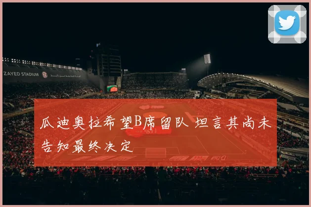 瓜迪奥拉希望B席留队 坦言其尚未告知最终决定