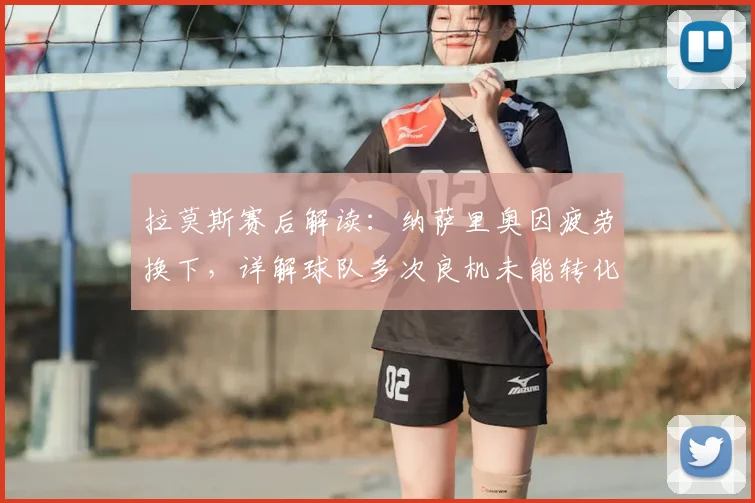拉莫斯赛后解读：纳萨里奥因疲劳换下，详解球队多次良机未能转化为进球的原因