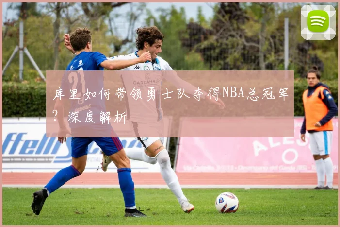 库里如何带领勇士队夺得NBA总冠军?深度解析