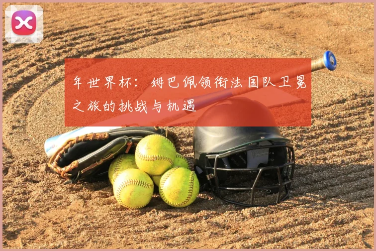 年世界杯：姆巴佩领衔法国队卫冕之旅的挑战与机遇