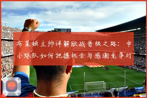 布莱顿主帅详解欧战晋级之路：中小球队如何把握机会与感谢竞争对手的关键因素