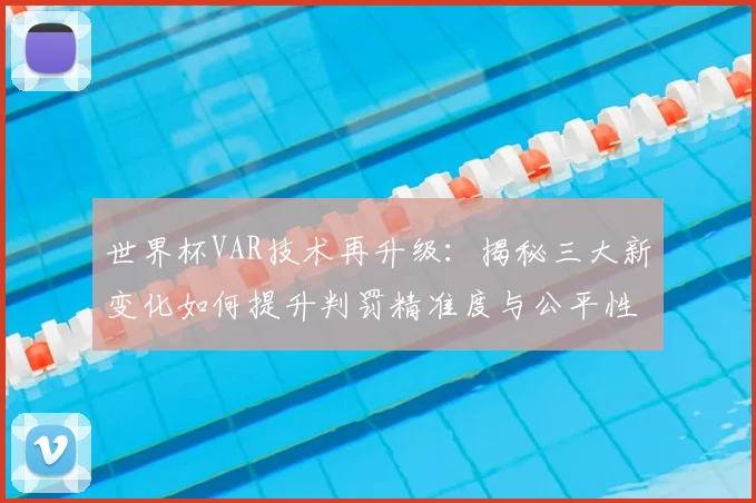 世界杯VAR技术再升级:揭秘三大新变化如何提升判罚精准度与公平性